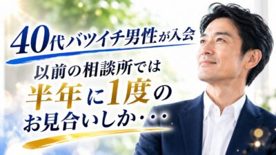 40代バツイチ男性が入会「以前の相談所では半年に1度のお見合いしか・・・」