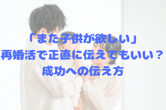 「また子供が欲しい」再婚活で正直に伝えてもいい？成功への伝え方