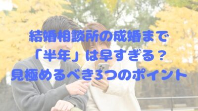 結婚相談所の成婚まで「半年」は早すぎる？見極めるべき3つのポイント