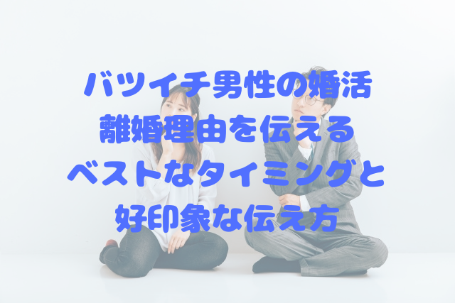 バツイチ男性の婚活｜離婚理由を伝えるベストなタイミングと好印象な伝え方
