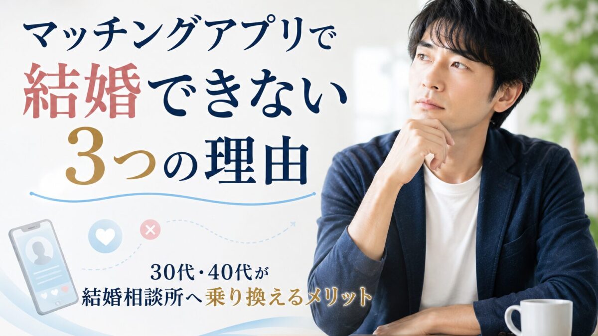 マッチングアプリで結婚できない3つの理由｜30代・40代が結婚相談所へ乗り換えるメリット