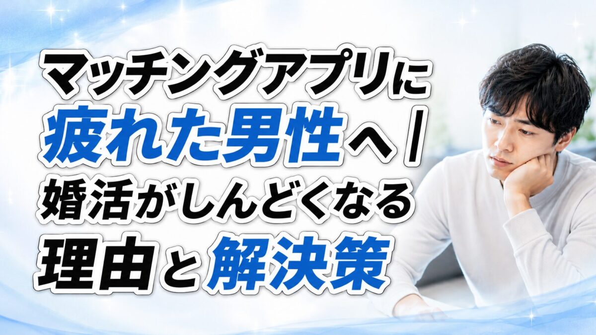 マッチングアプリに疲れた男性へ｜婚活がしんどくなる理由と解決策