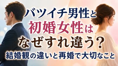 バツイチ男性と初婚女性はなぜすれ違う？結婚観の違いと再婚で大切なこと
