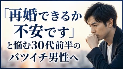 「再婚できるか不安です」と悩む30代前半のバツイチ男性へ